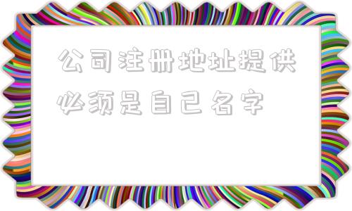 关于公司注册地址提供必须是自己名字的信息