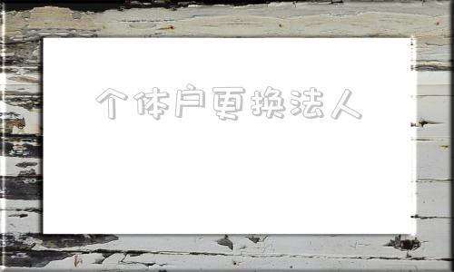 个体户更换法人(个体户更换法人代表需要什么资料)