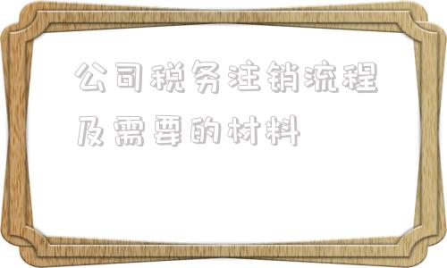 关于公司税务注销流程及需要的材料的信息