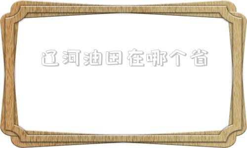 辽河油田在哪个省(辽河油田在哪个省份)