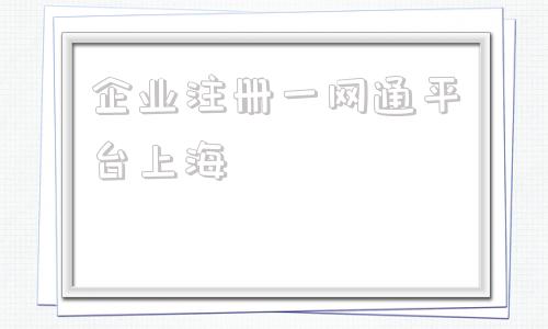 关于企业注册一网通平台上海的信息