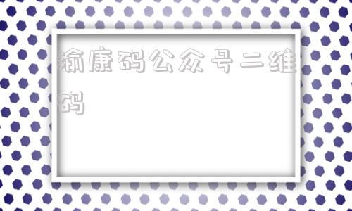 关于渝康码公众号二维码的信息