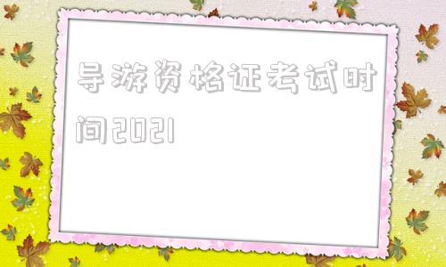 导游资格证考试时间2021(导游资格证考试时间2021年下半年)
