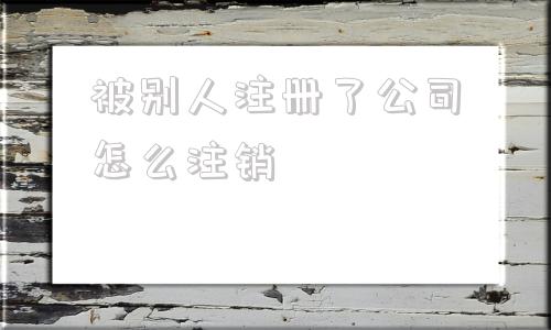 被别人注册了公司怎么注销(自己的公司给别人用怎么注销)