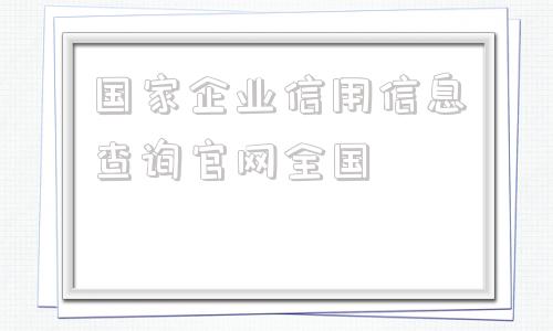 国家企业信用信息查询官网全国的简单介绍