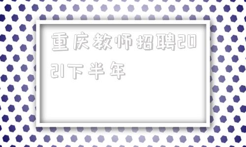 重庆教师招聘2021下半年(2021重庆特岗教师招聘230人)