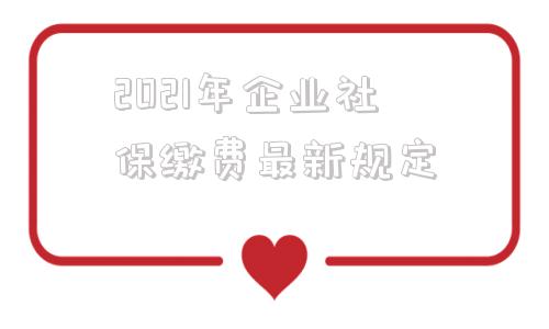 2021年企业社保缴费最新规定(2021年企业社保缴费基数是多少)