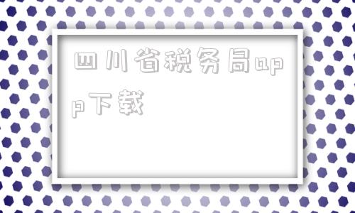 四川省税务局app下载(贵州税务局app下载)