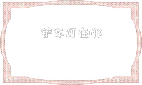 铲车灯在哪(铲车灯亮的不是很亮)