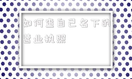 关于如何查自己名下的营业执照的信息