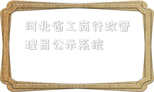 河北省工商行政管理局公示系统(河南省工商行政管理局公示系统)