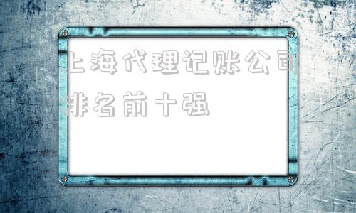 上海代理记账公司排名前十强的简单介绍