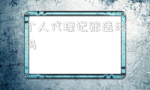 个人代理记账违法吗(代理记账公司电话销售违法吗)