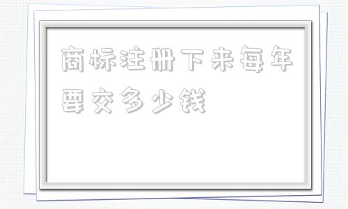 商标注册下来每年要交多少钱(注册商标一年交多少钱)