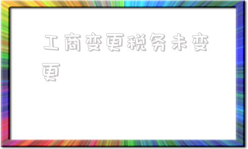 工商变更税务未变更(工商变更税务未变更会怎样处罚)