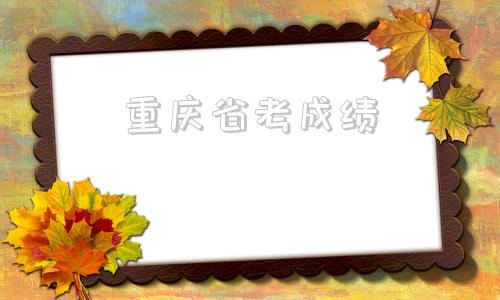 重庆省考成绩(2021年重庆省考成绩)