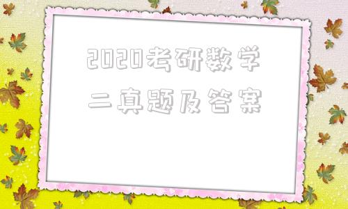 2020考研数学二真题及答案(2020考研数学二真题及答案解析)