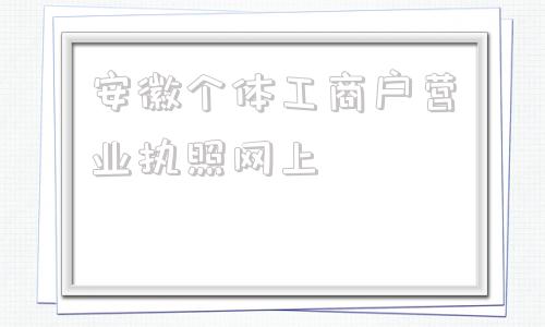 安徽个体工商户营业执照网上(安徽个体工商户营业执照网上申请)