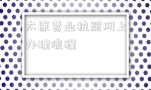 太原营业执照网上办理流程(山东省营业执照网上办理流程)