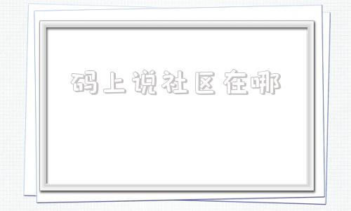码上说社区在哪的简单介绍