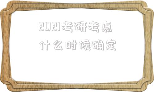 2021考研考点什么时候确定(2021考研考点什么时候公布)