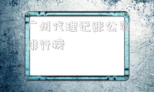 广州代理记账公司排行榜的简单介绍