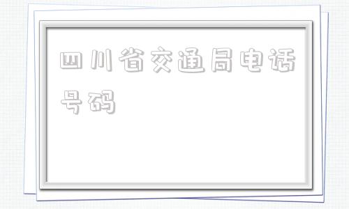 四川省交通局电话号码(四川省交通局电话号码是多少)