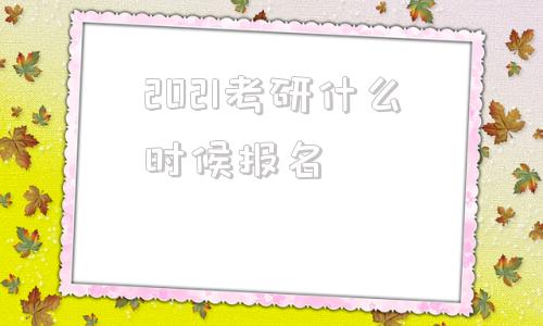 2021考研什么时候报名(2021考研什么时候考试)