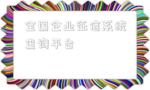 全国企业征信系统查询平台(企业征信网站)