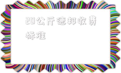 20公斤德邦收费标准(德邦每公斤收费标准)