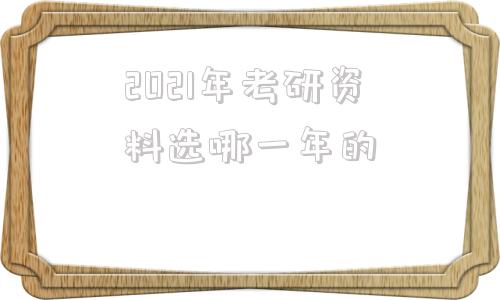 关于2021年考研资料选哪一年的的信息