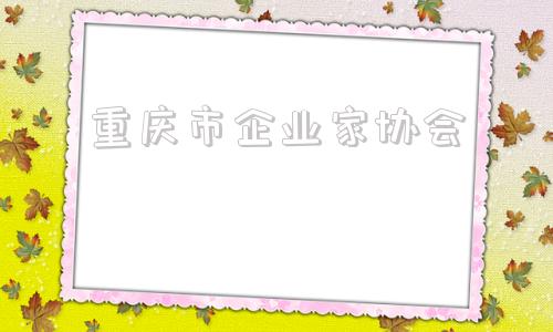 重庆市企业家协会(重庆市企业家协会郭庆华)