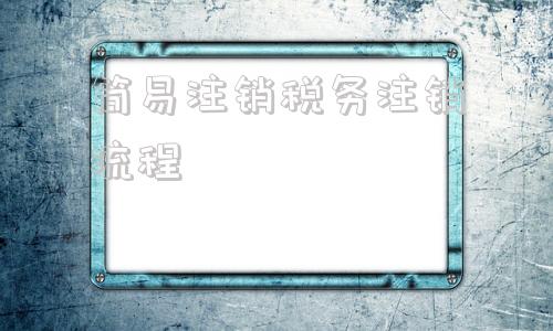 简易注销税务注销流程(2020税务注销简易注销步骤)