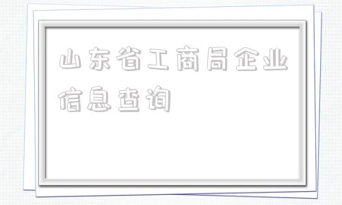 山东省工商局企业信息查询的简单介绍