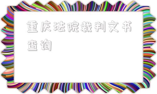 重庆法院裁判文书查询(重庆法院裁判文书网官网)