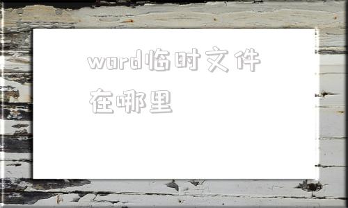 word临时文件在哪里(word临时文件在哪里找)