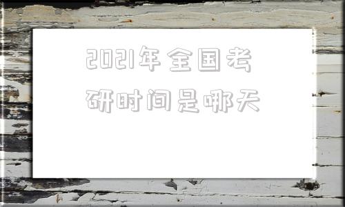 包含2021年全国考研时间是哪天的词条