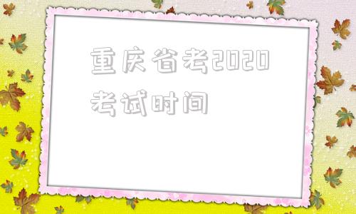 重庆省考2020考试时间(重庆省考2022年报名时间)