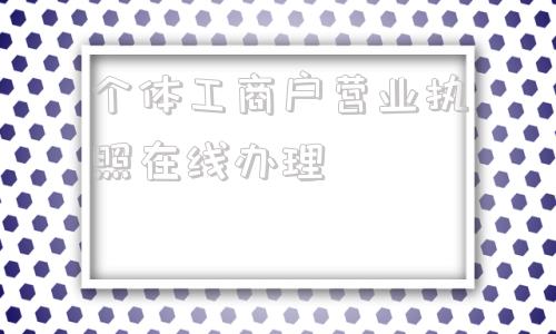 个体工商户营业执照在线办理(个体工商户营业执照在网上怎么注销)