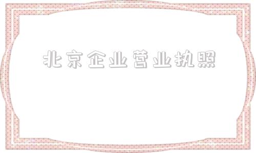 北京企业营业执照(北京企业营业执照图片)