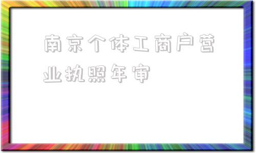 南京个体工商户营业执照年审(南京个体工商户营业执照年检网上申报)