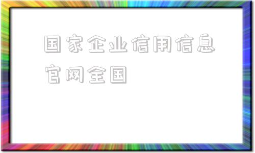 国家企业信用信息官网全国(国家信用企业公示系统官网)