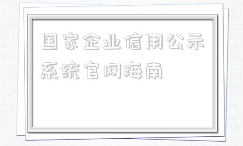 国家企业信用公示系统官网海南(国家企业信用公示系统官网辽宁)