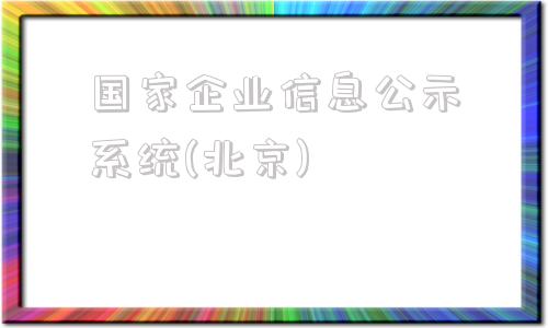 国家企业信息公示系统(北京)(国家企业信息公示系统北京官网官)