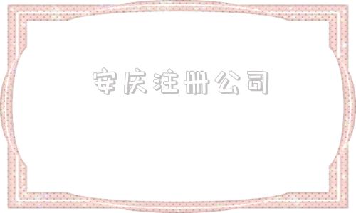 安庆注册公司(安庆注册公司哪家好)