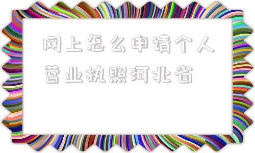 网上怎么申请个人营业执照河北省(烟台网上个人营业执照申请)