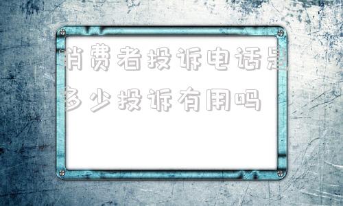 关于消费者投诉电话是多少投诉有用吗的信息