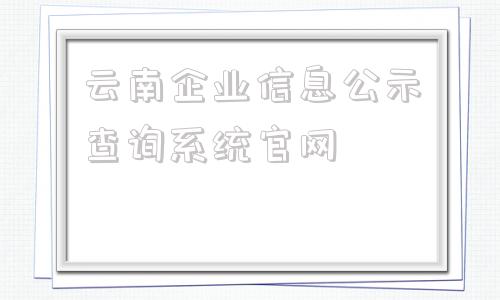 包含云南企业信息公示查询系统官网的词条