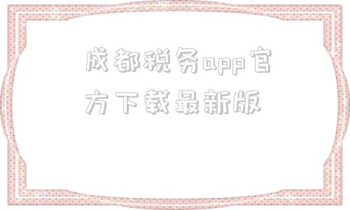 成都税务app官方下载最新版(广西税务app官方下载)