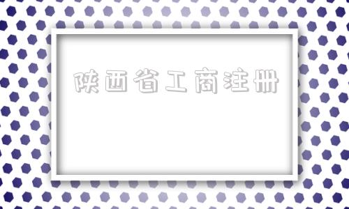 陕西省工商注册(陕西省工商注册网)